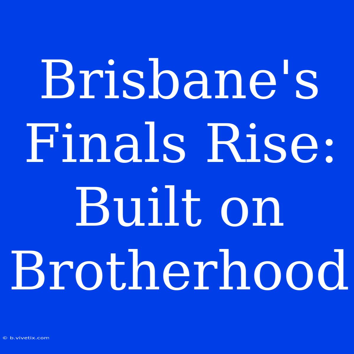 Brisbane's Finals Rise:  Built On Brotherhood