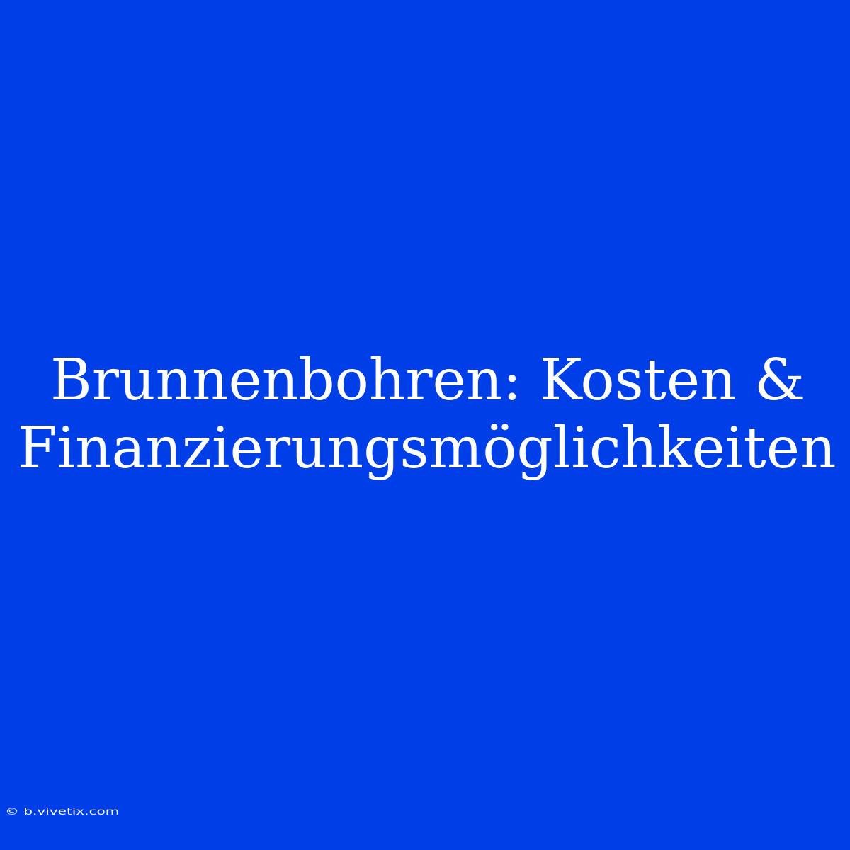 Brunnenbohren: Kosten & Finanzierungsmöglichkeiten