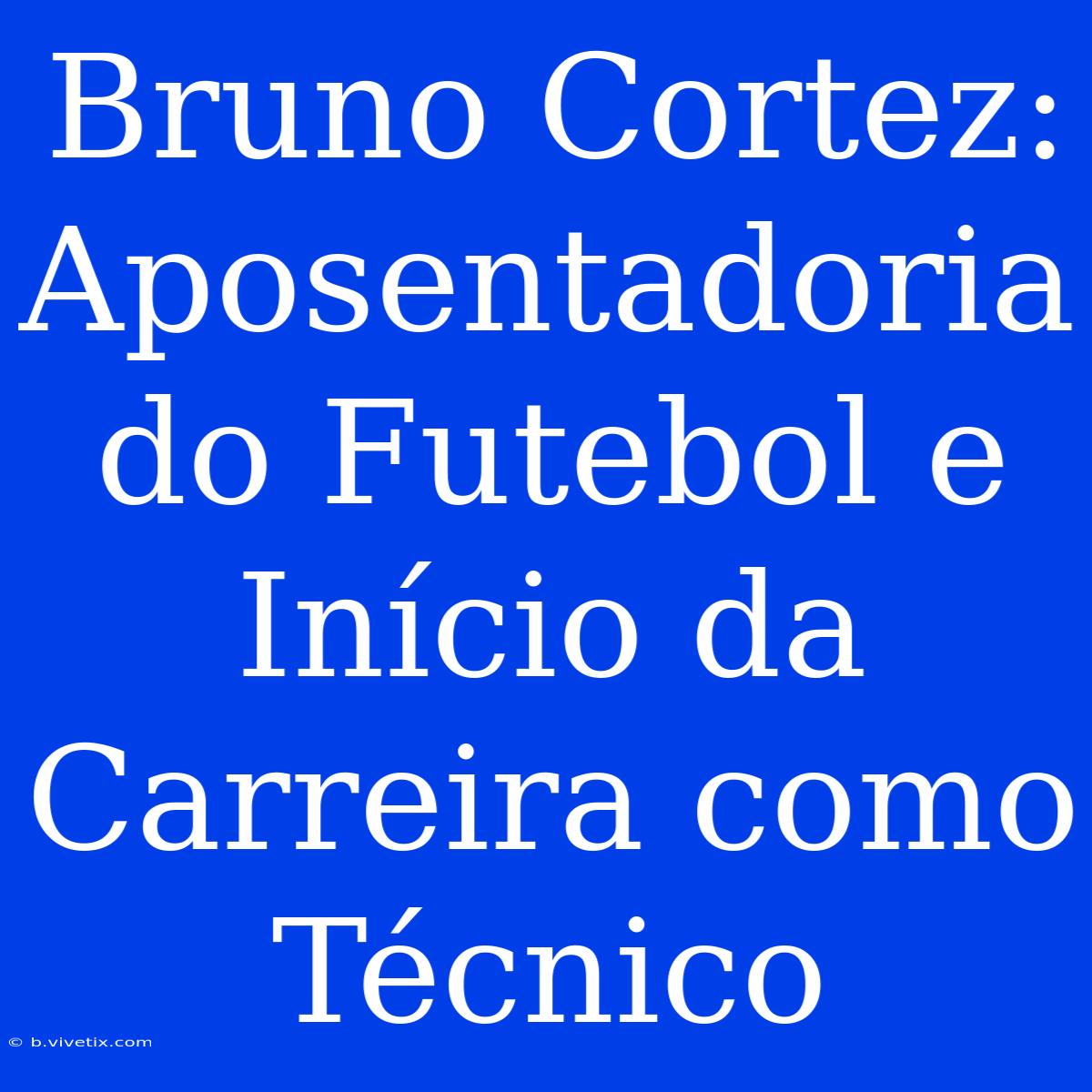 Bruno Cortez: Aposentadoria Do Futebol E Início Da Carreira Como Técnico 