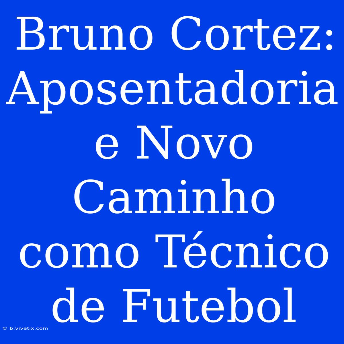 Bruno Cortez: Aposentadoria E Novo Caminho Como Técnico De Futebol