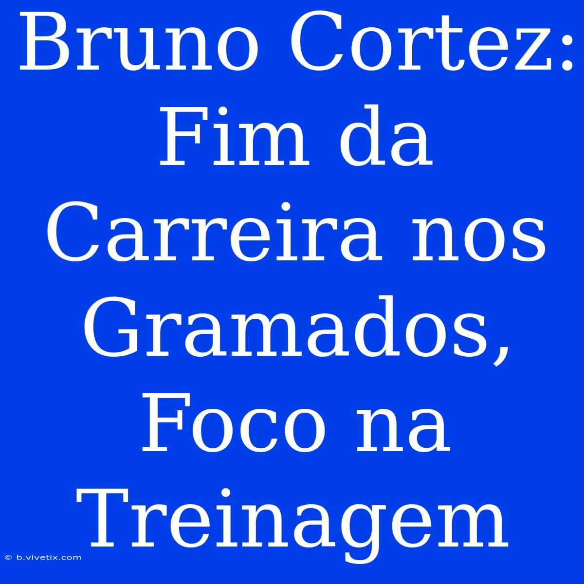 Bruno Cortez: Fim Da Carreira Nos Gramados, Foco Na Treinagem