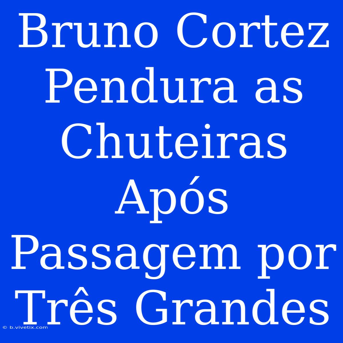 Bruno Cortez Pendura As Chuteiras Após Passagem Por Três Grandes