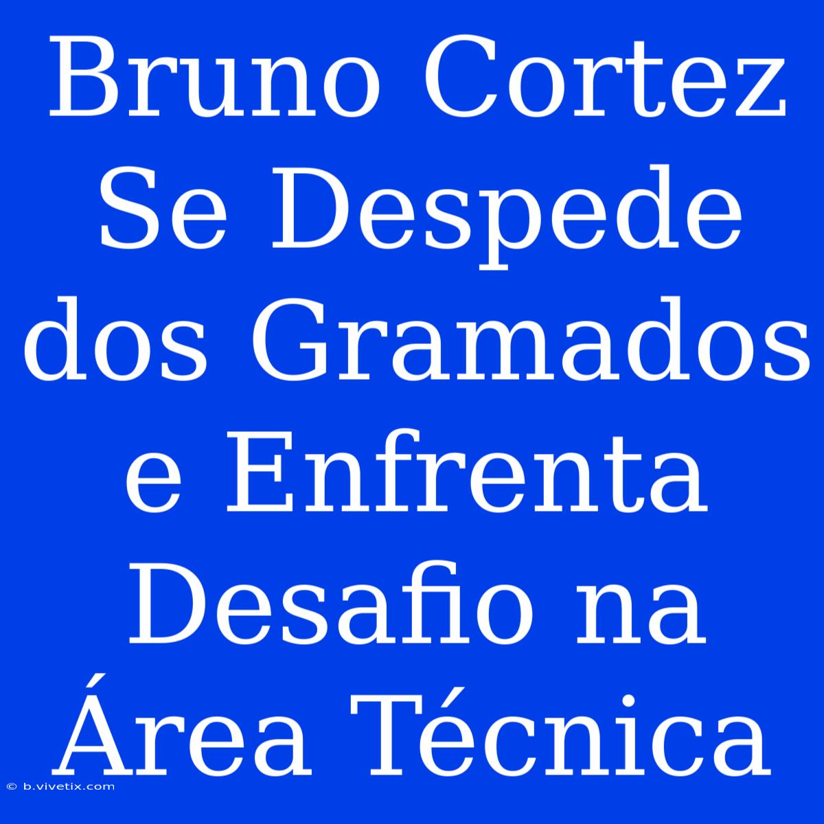 Bruno Cortez Se Despede Dos Gramados E Enfrenta Desafio Na Área Técnica