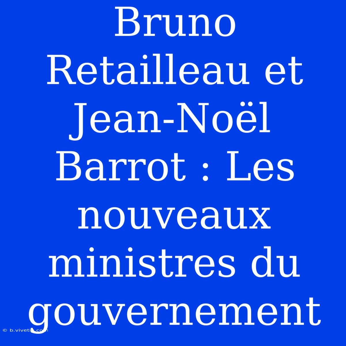 Bruno Retailleau Et Jean-Noël Barrot : Les Nouveaux Ministres Du Gouvernement