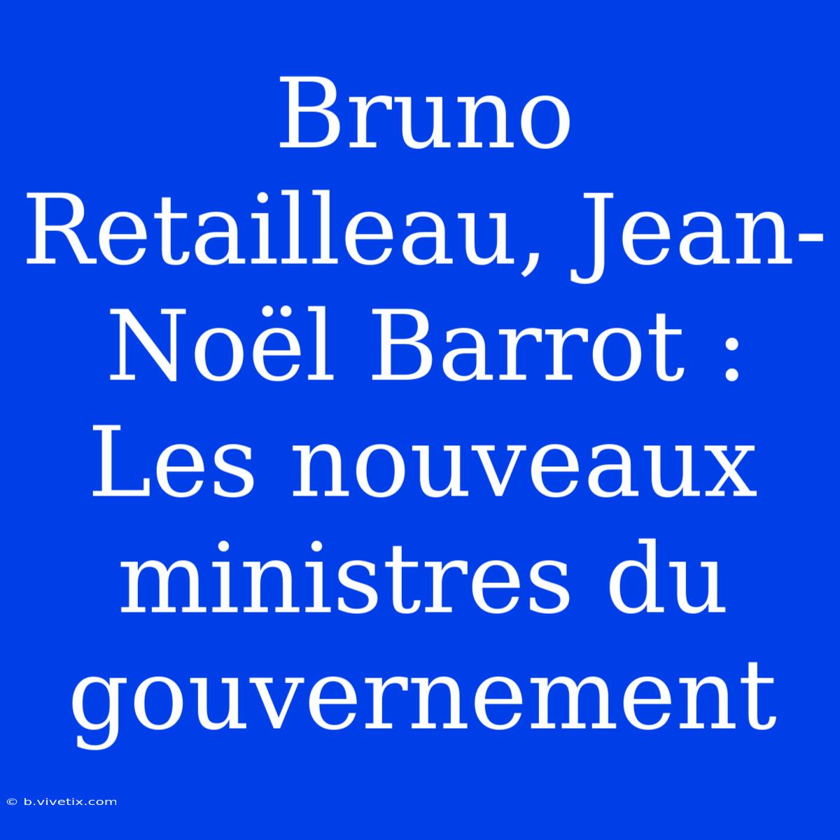 Bruno Retailleau, Jean-Noël Barrot : Les Nouveaux Ministres Du Gouvernement