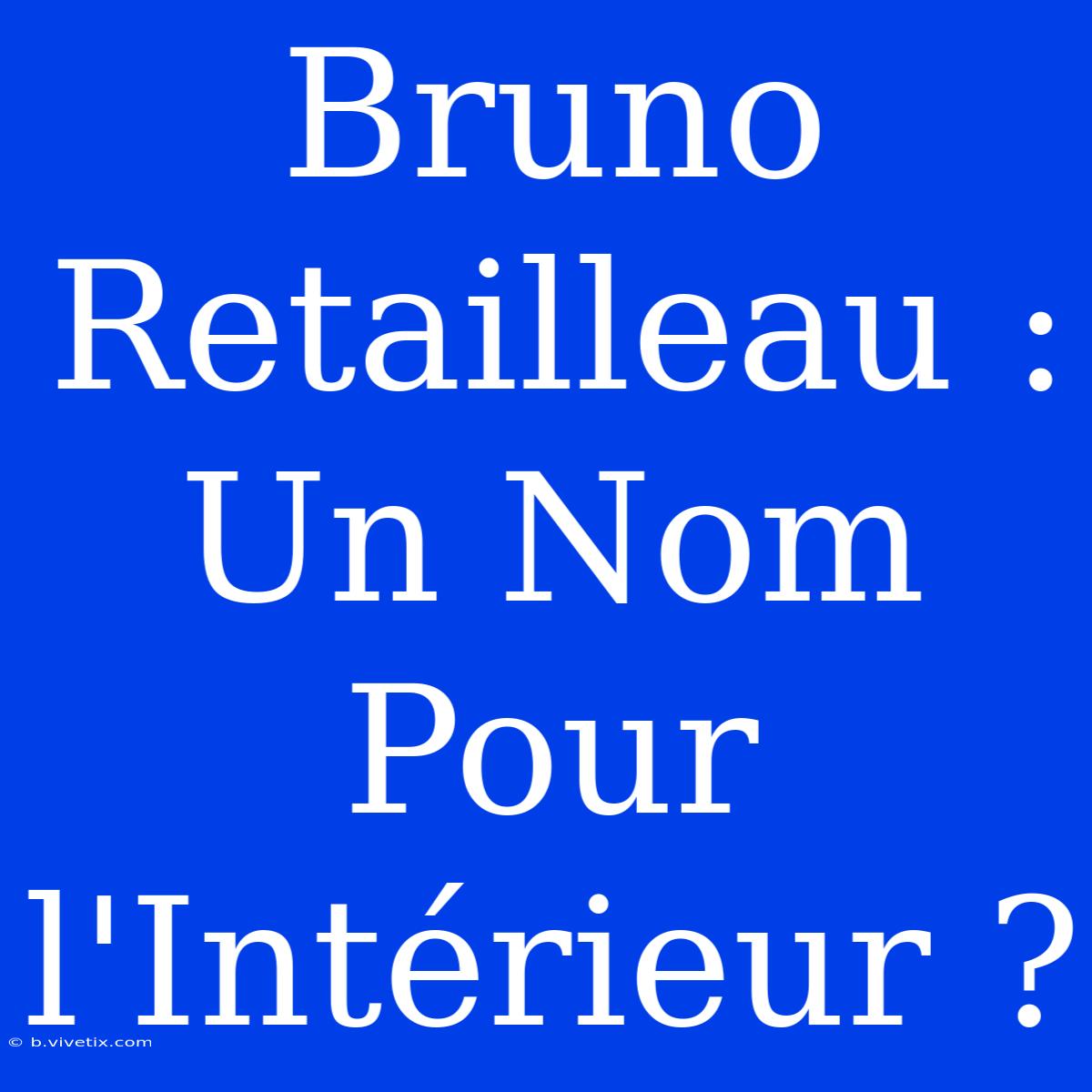 Bruno Retailleau : Un Nom Pour L'Intérieur ?