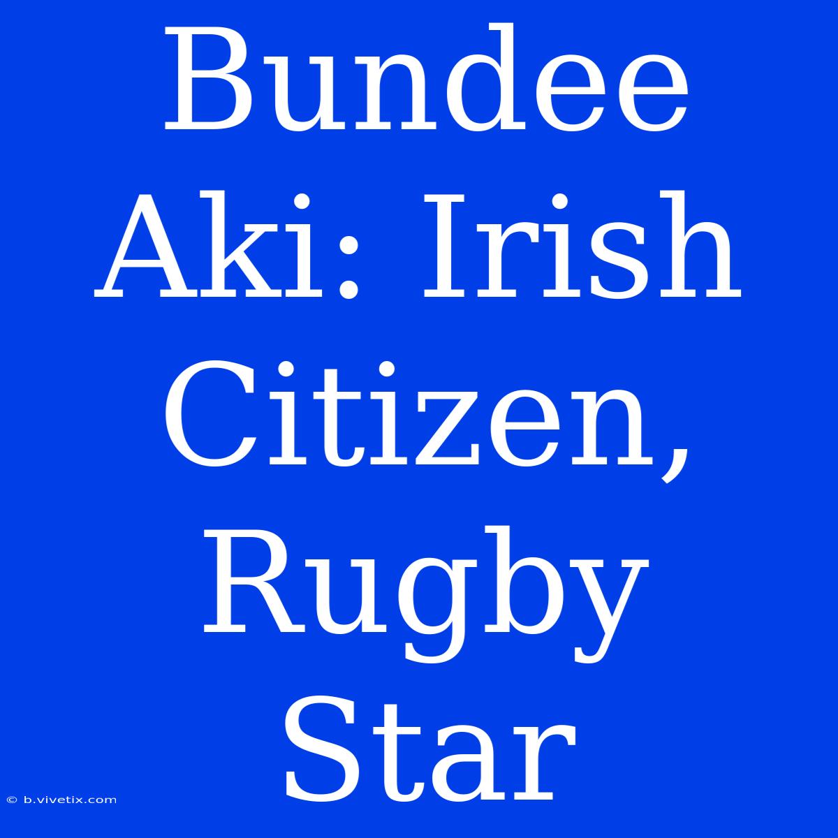 Bundee Aki: Irish Citizen, Rugby Star