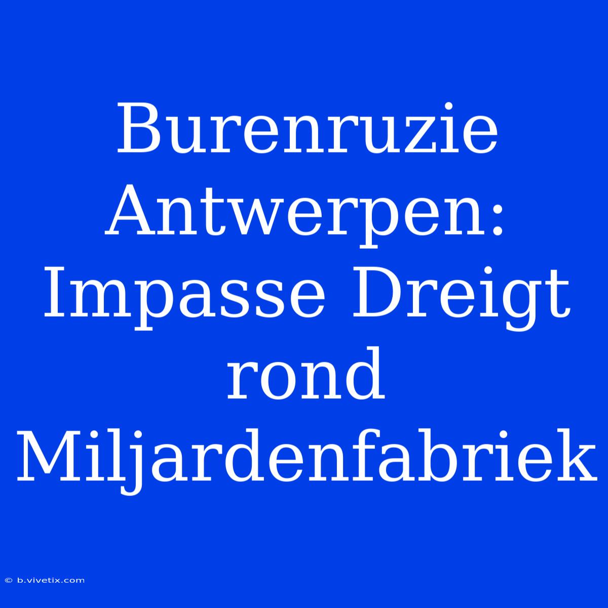 Burenruzie Antwerpen: Impasse Dreigt Rond Miljardenfabriek