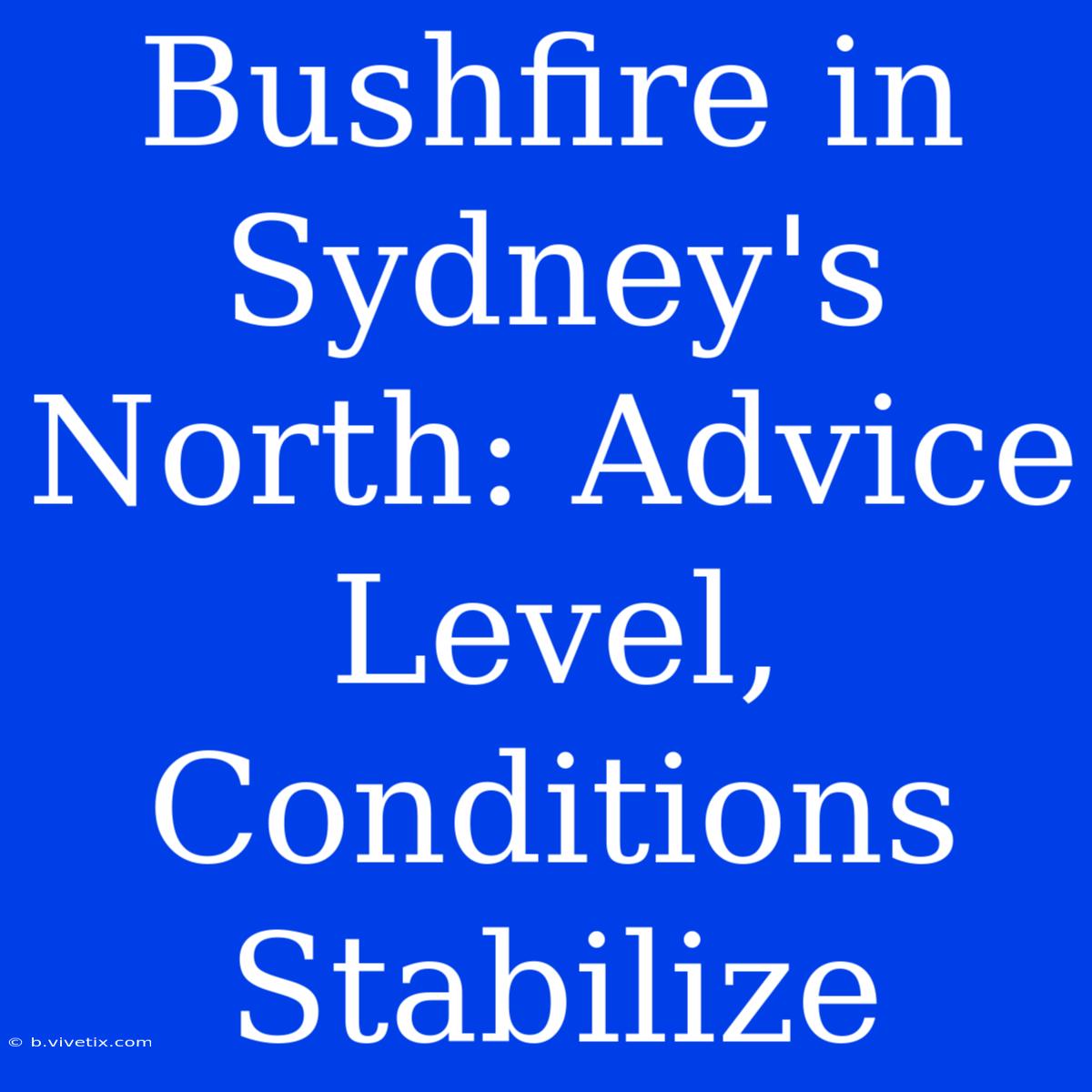 Bushfire In Sydney's North: Advice Level, Conditions Stabilize