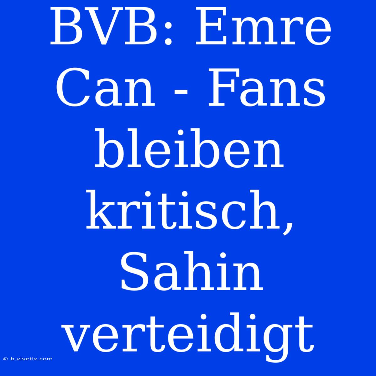 BVB: Emre Can - Fans Bleiben Kritisch, Sahin Verteidigt