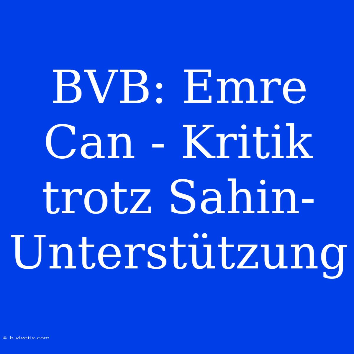 BVB: Emre Can - Kritik Trotz Sahin-Unterstützung