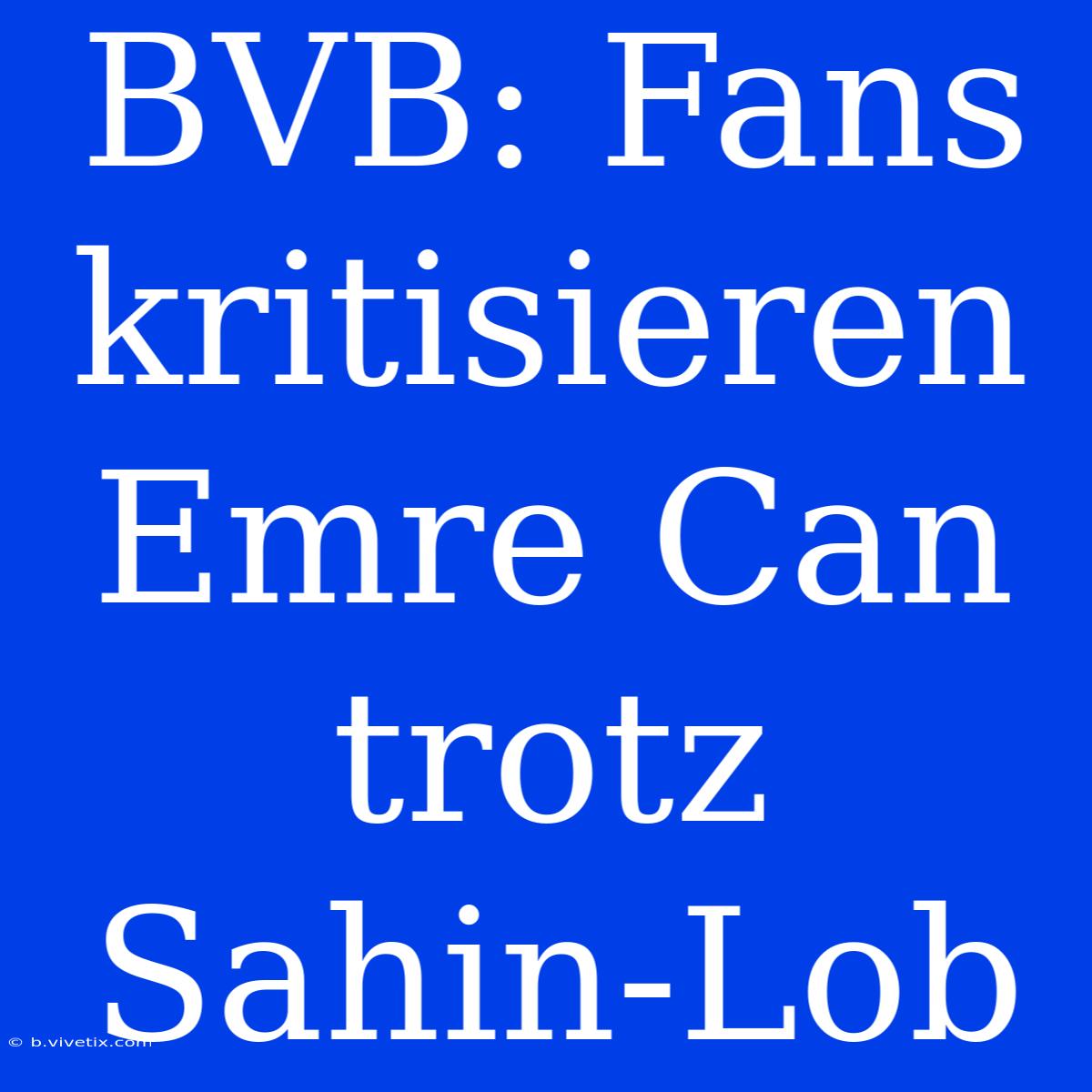 BVB: Fans Kritisieren Emre Can Trotz Sahin-Lob