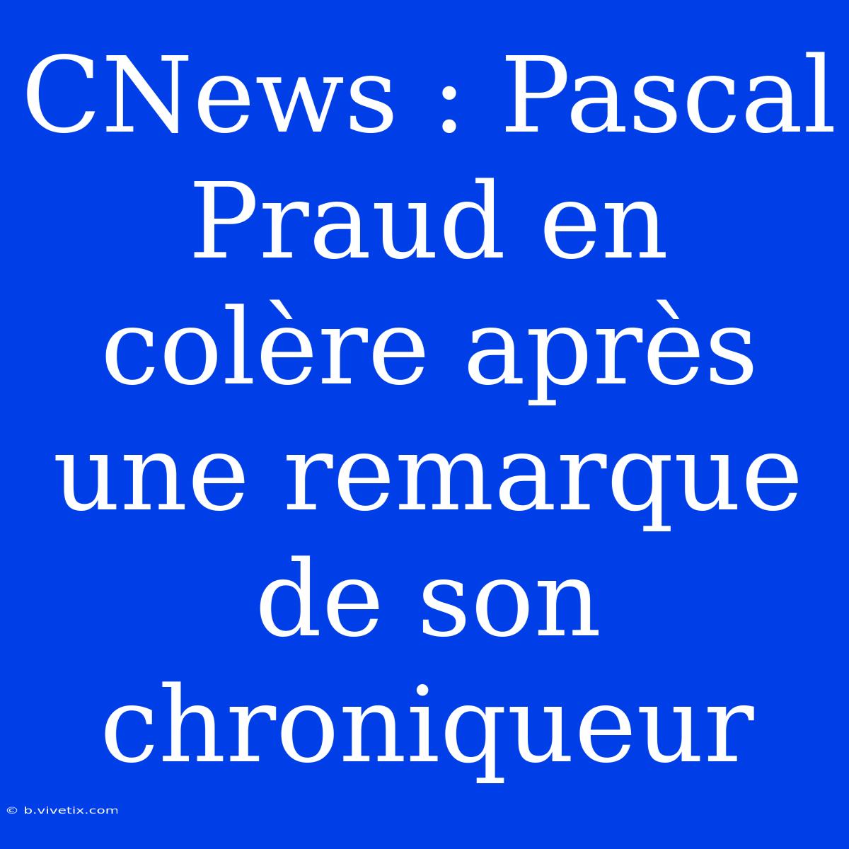 CNews : Pascal Praud En Colère Après Une Remarque De Son Chroniqueur