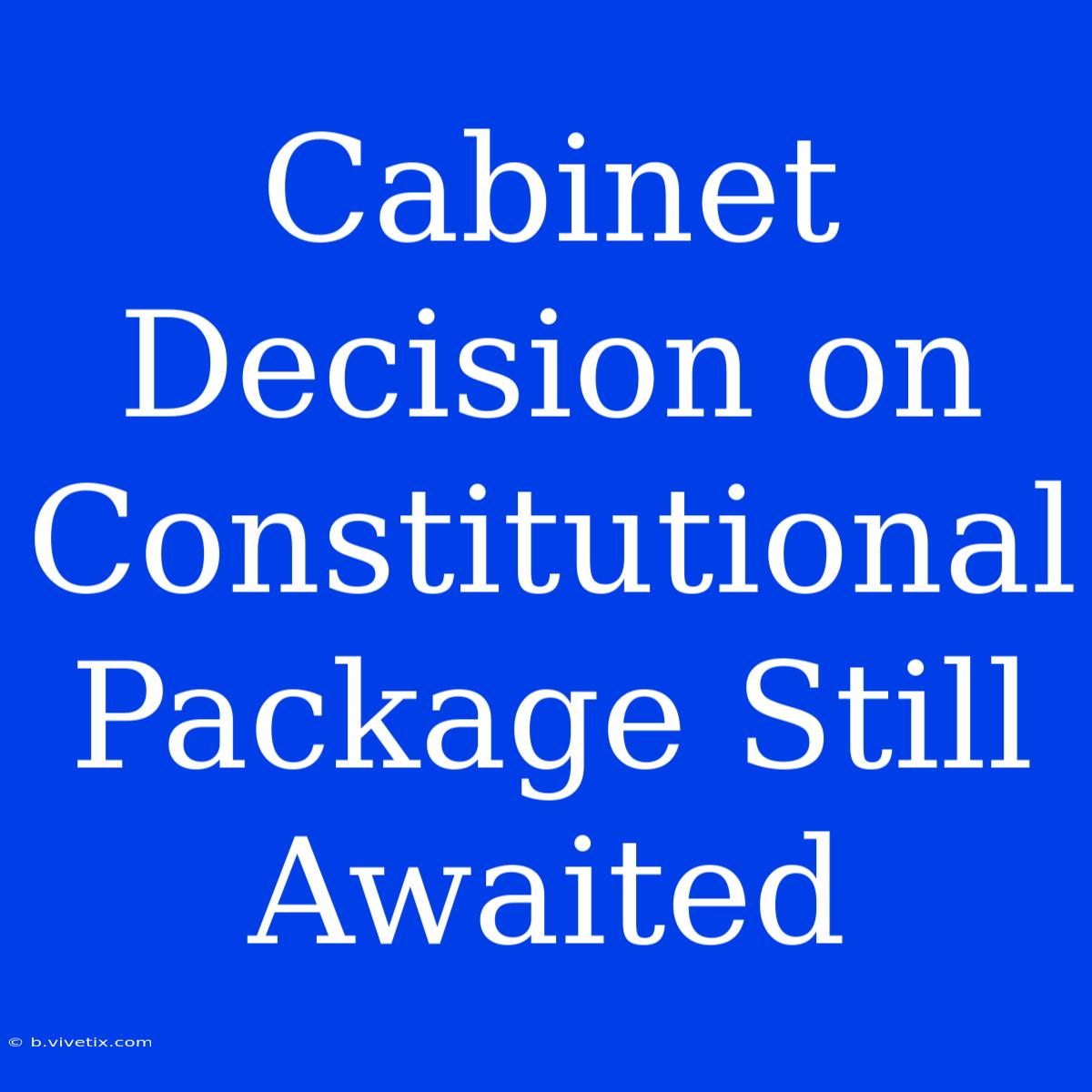 Cabinet Decision On Constitutional Package Still Awaited