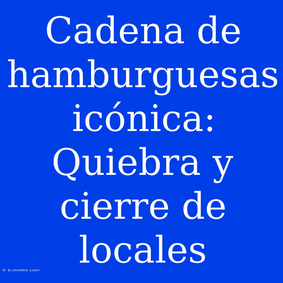 Cadena De Hamburguesas Icónica:  Quiebra Y Cierre De Locales