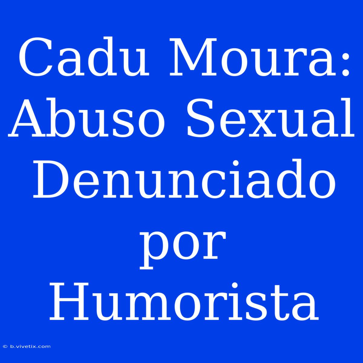 Cadu Moura: Abuso Sexual Denunciado Por Humorista