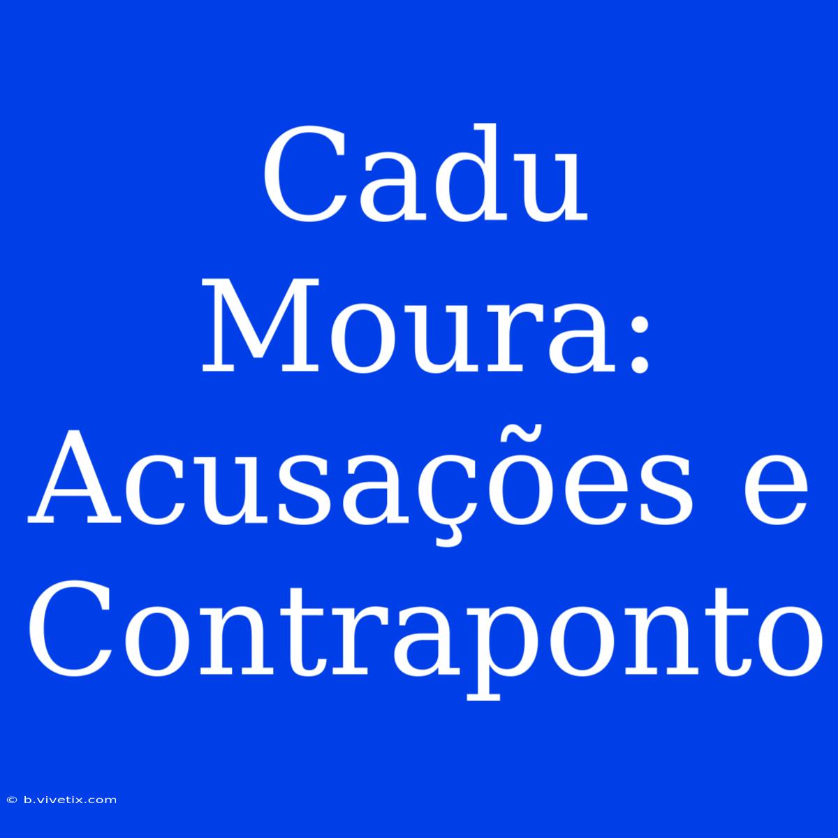 Cadu Moura: Acusações E Contraponto