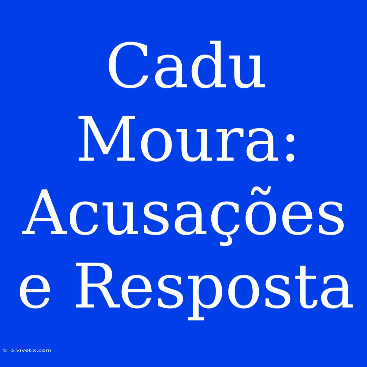 Cadu Moura: Acusações E Resposta