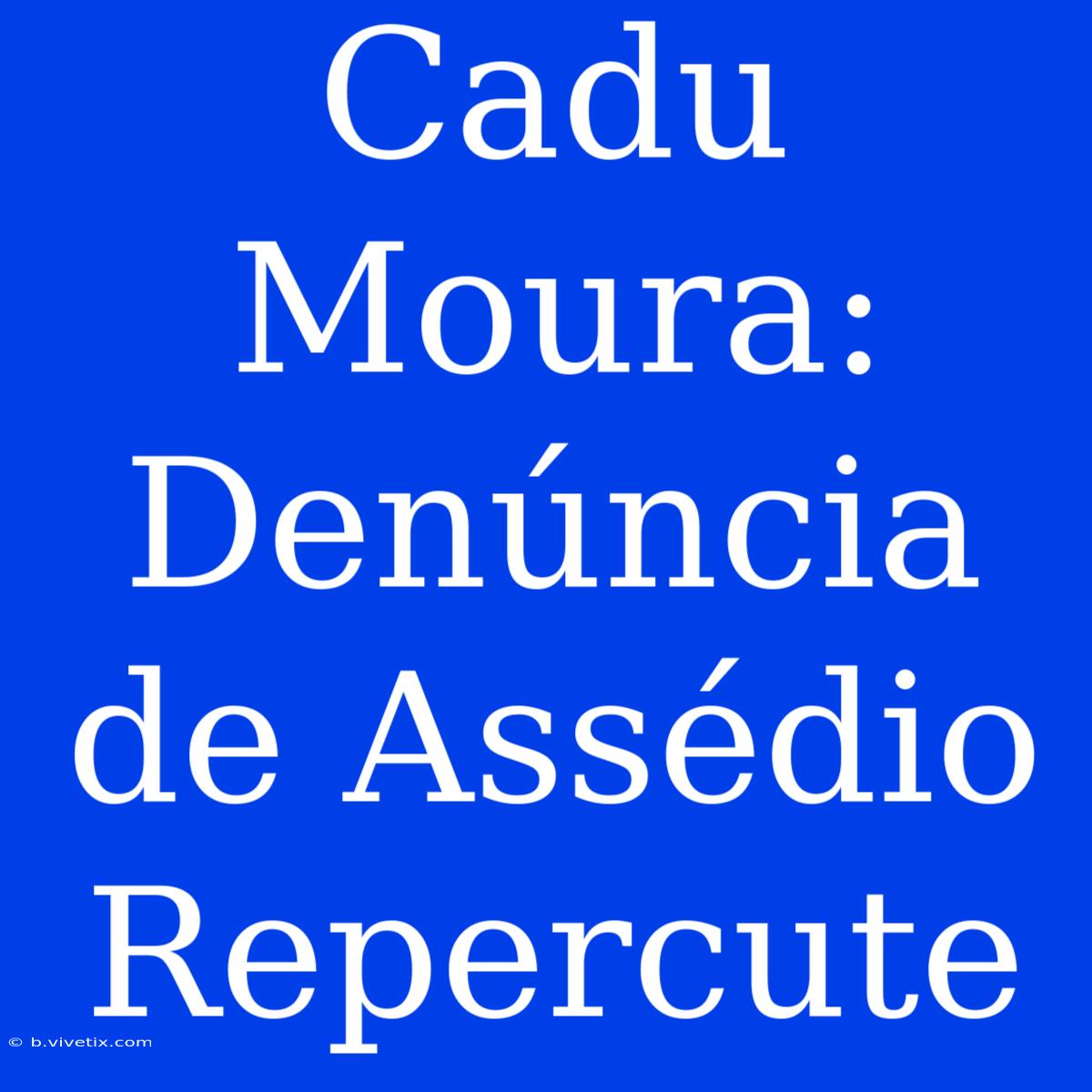 Cadu Moura: Denúncia De Assédio Repercute