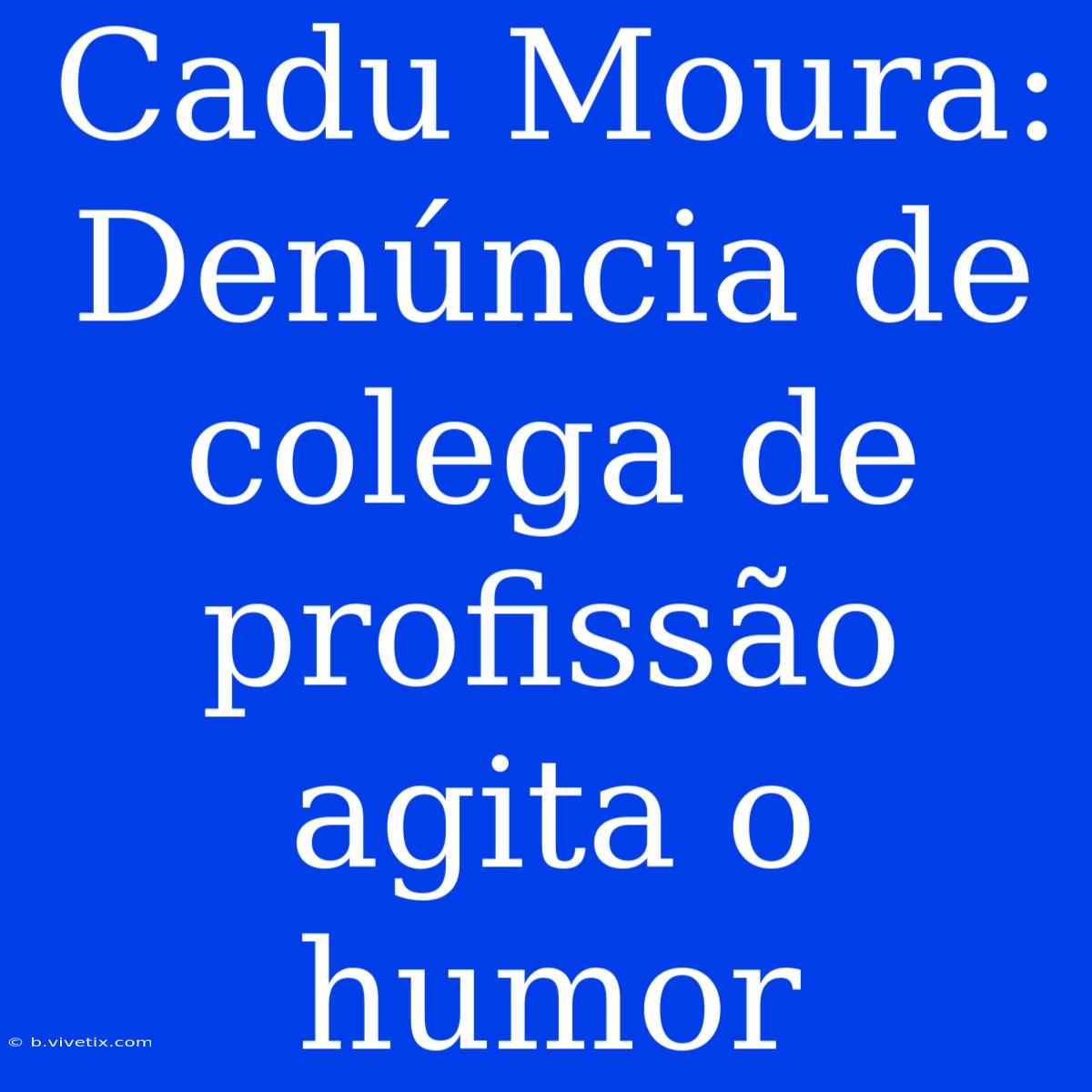 Cadu Moura: Denúncia De Colega De Profissão Agita O Humor