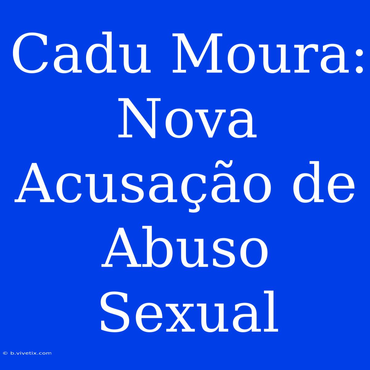 Cadu Moura: Nova Acusação De Abuso Sexual