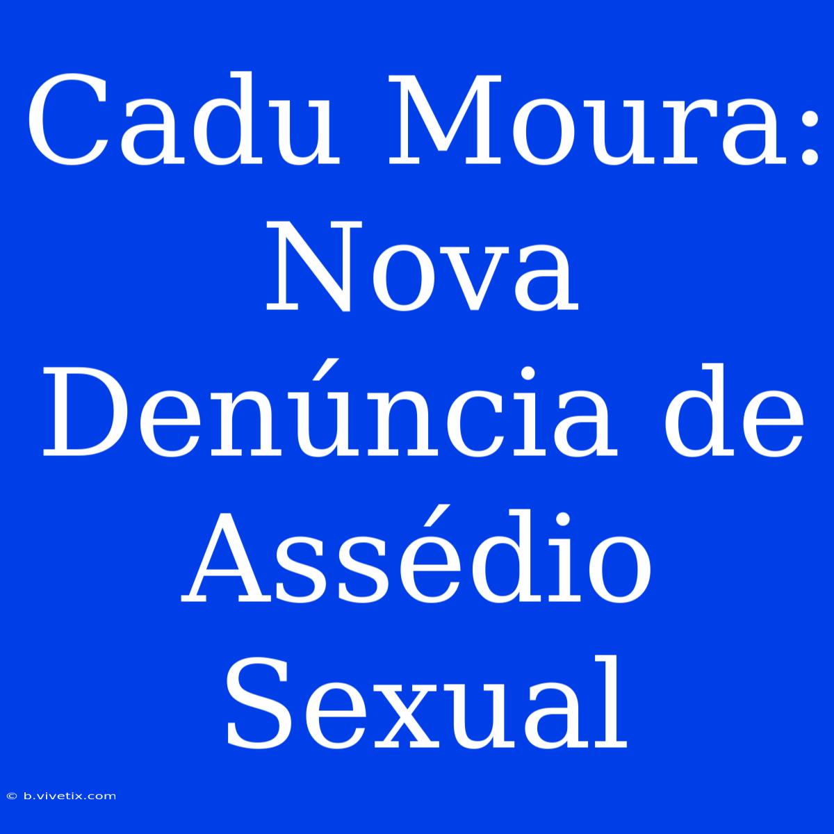 Cadu Moura: Nova Denúncia De Assédio Sexual