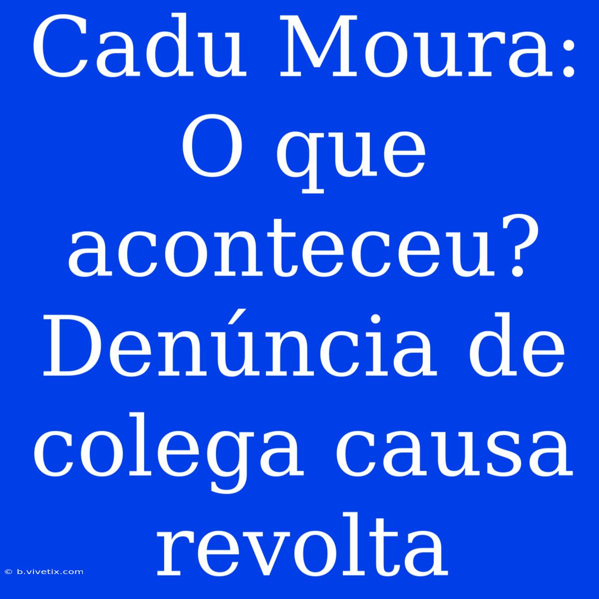 Cadu Moura: O Que Aconteceu? Denúncia De Colega Causa Revolta