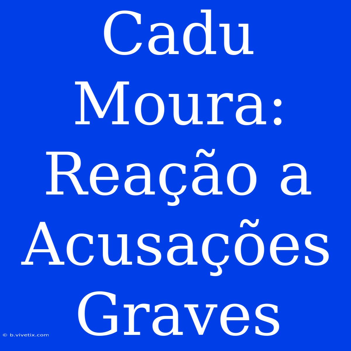 Cadu Moura: Reação A Acusações Graves