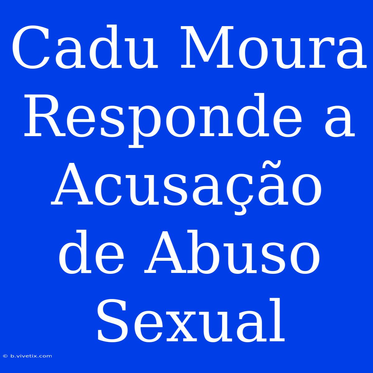 Cadu Moura Responde A Acusação De Abuso Sexual