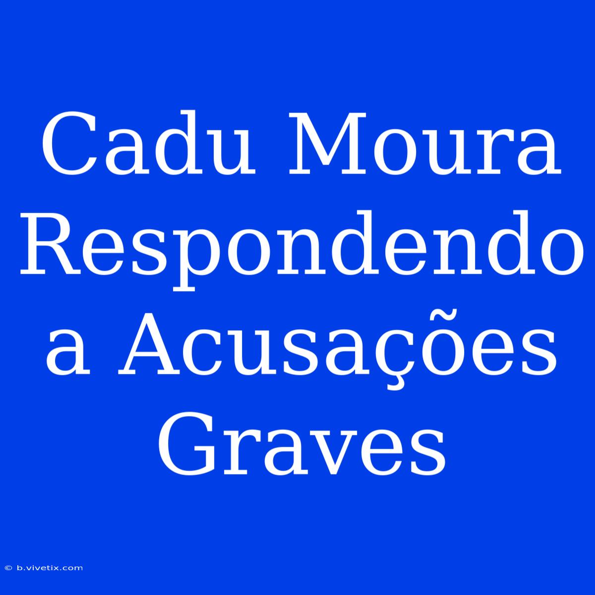 Cadu Moura Respondendo A Acusações Graves 