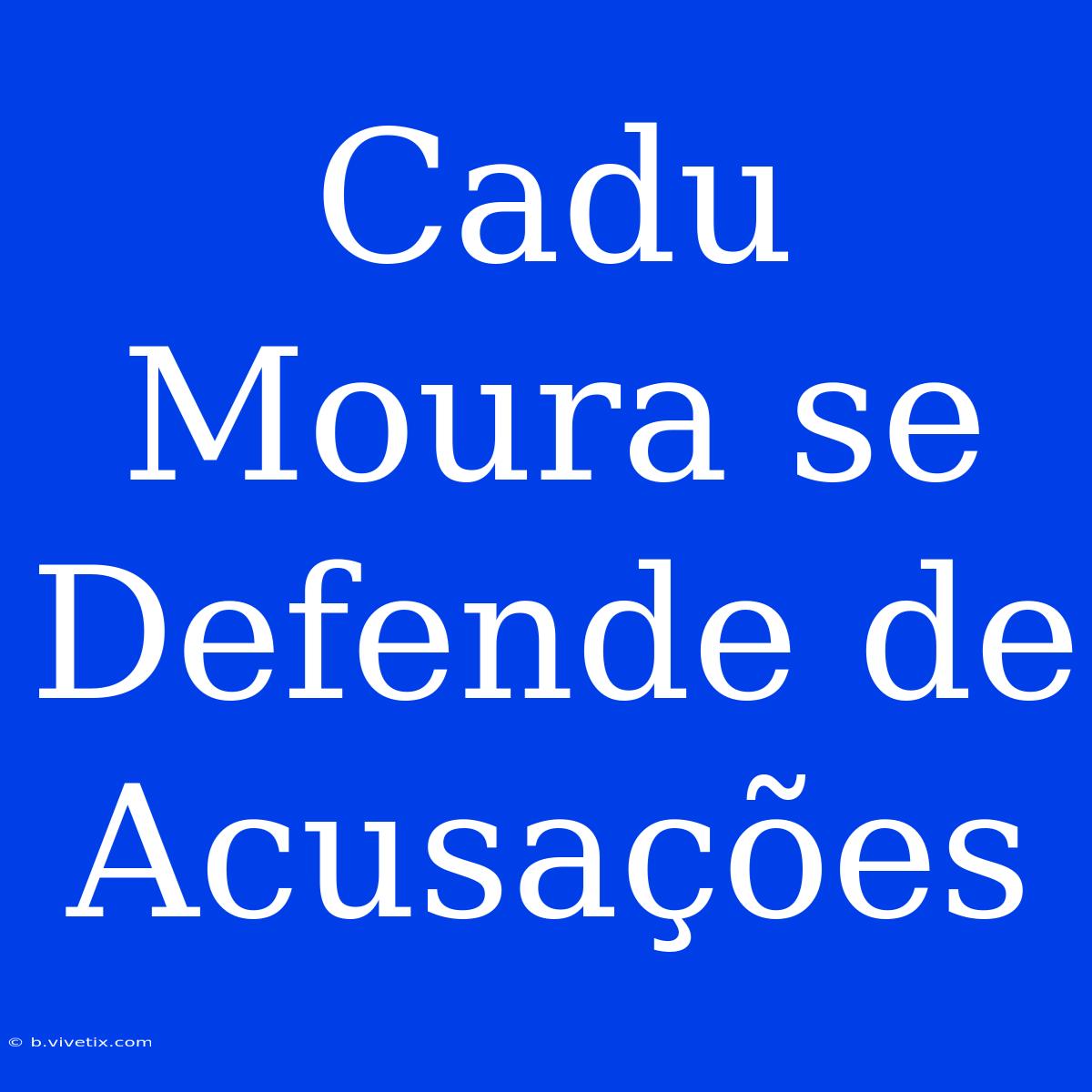 Cadu Moura Se Defende De Acusações