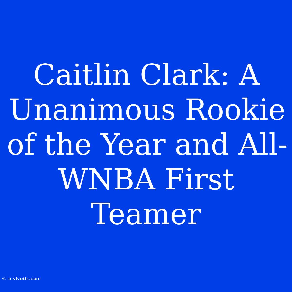 Caitlin Clark: A Unanimous Rookie Of The Year And All-WNBA First Teamer