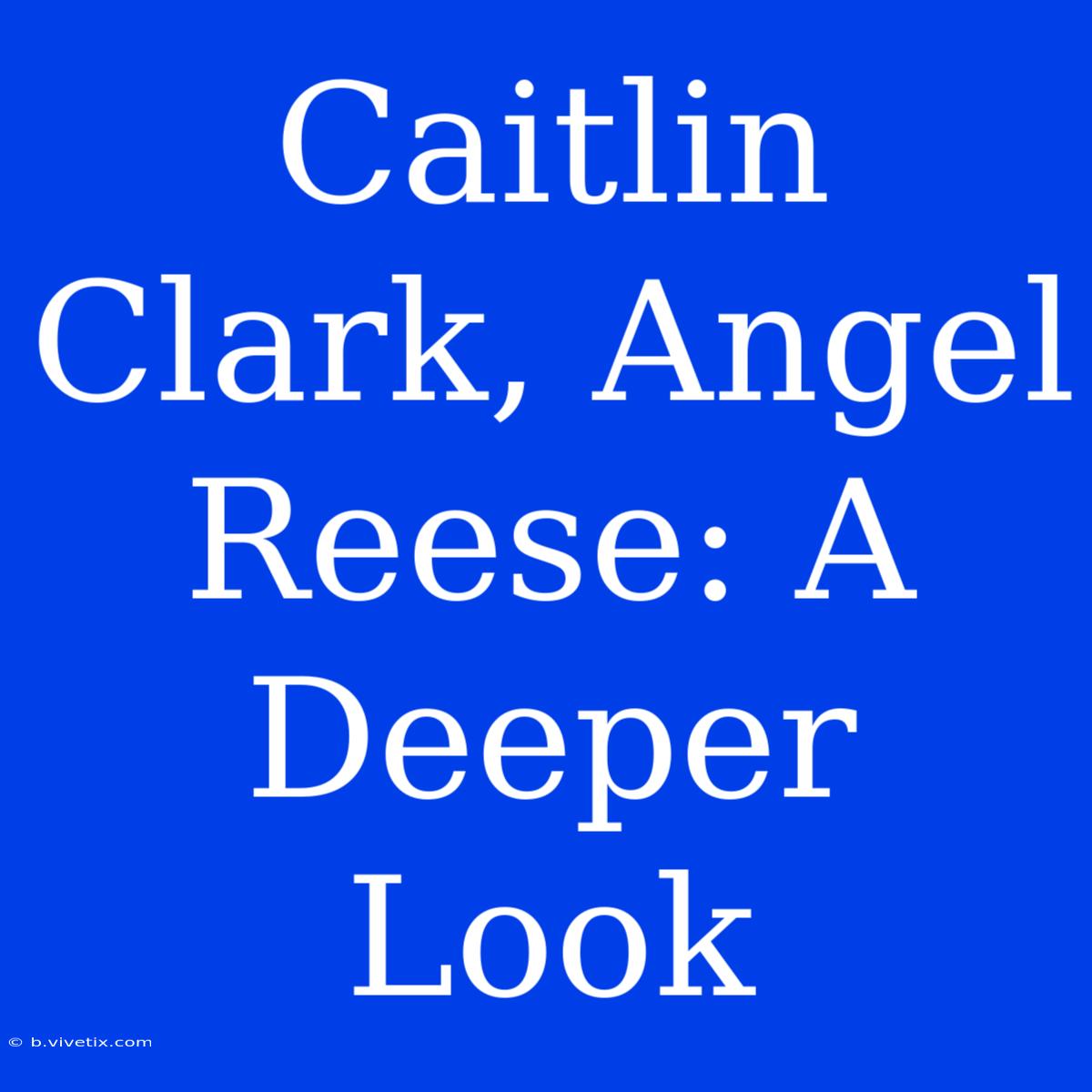 Caitlin Clark, Angel Reese: A Deeper Look