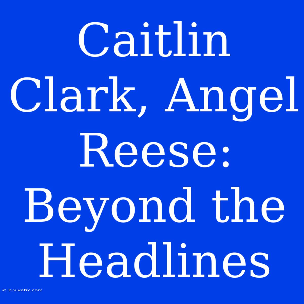 Caitlin Clark, Angel Reese: Beyond The Headlines 