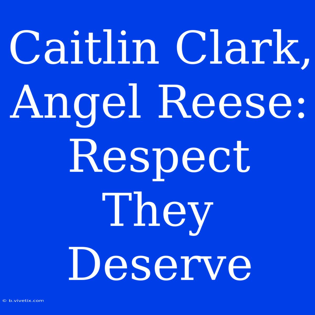 Caitlin Clark, Angel Reese: Respect They Deserve