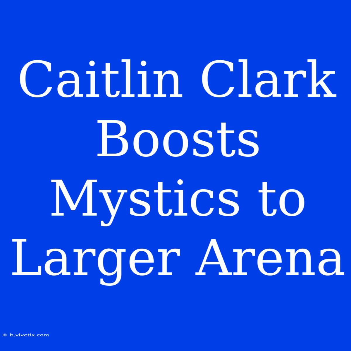 Caitlin Clark Boosts Mystics To Larger Arena