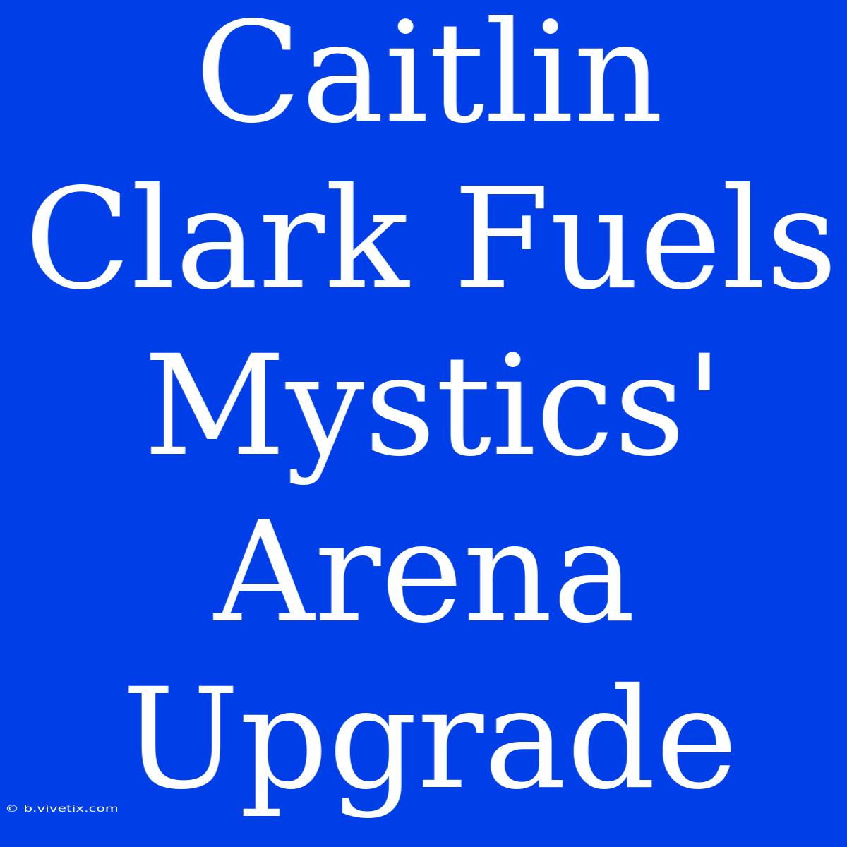 Caitlin Clark Fuels Mystics' Arena Upgrade