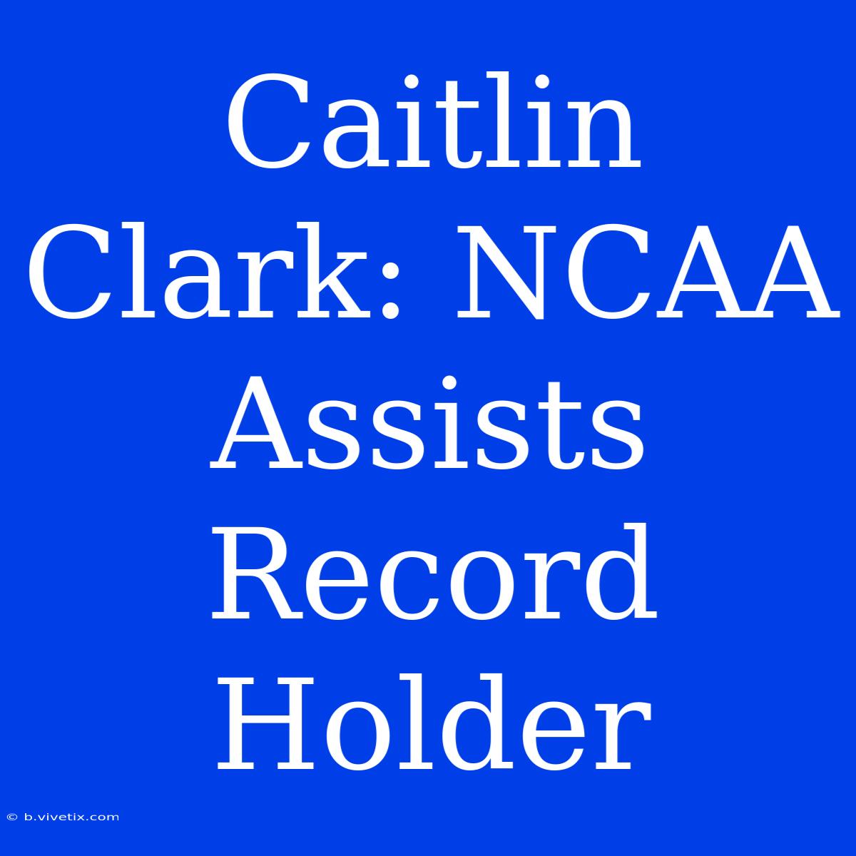 Caitlin Clark: NCAA Assists Record Holder