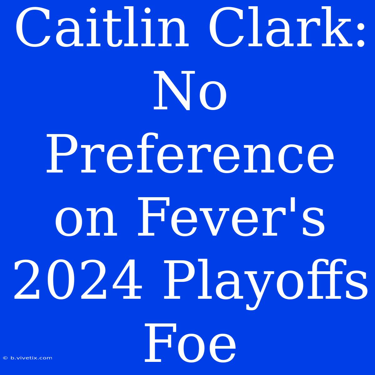 Caitlin Clark: No Preference On Fever's 2024 Playoffs Foe