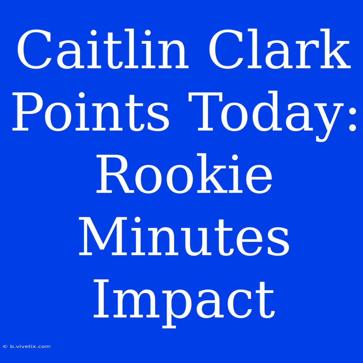 Caitlin Clark Points Today: Rookie Minutes Impact