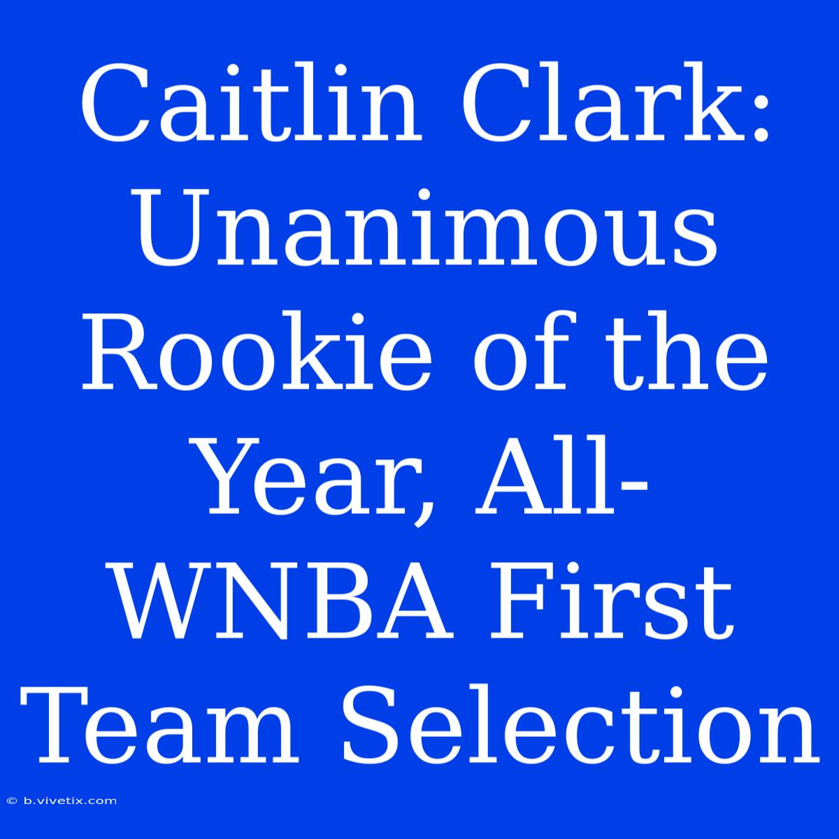 Caitlin Clark: Unanimous Rookie Of The Year, All-WNBA First Team Selection