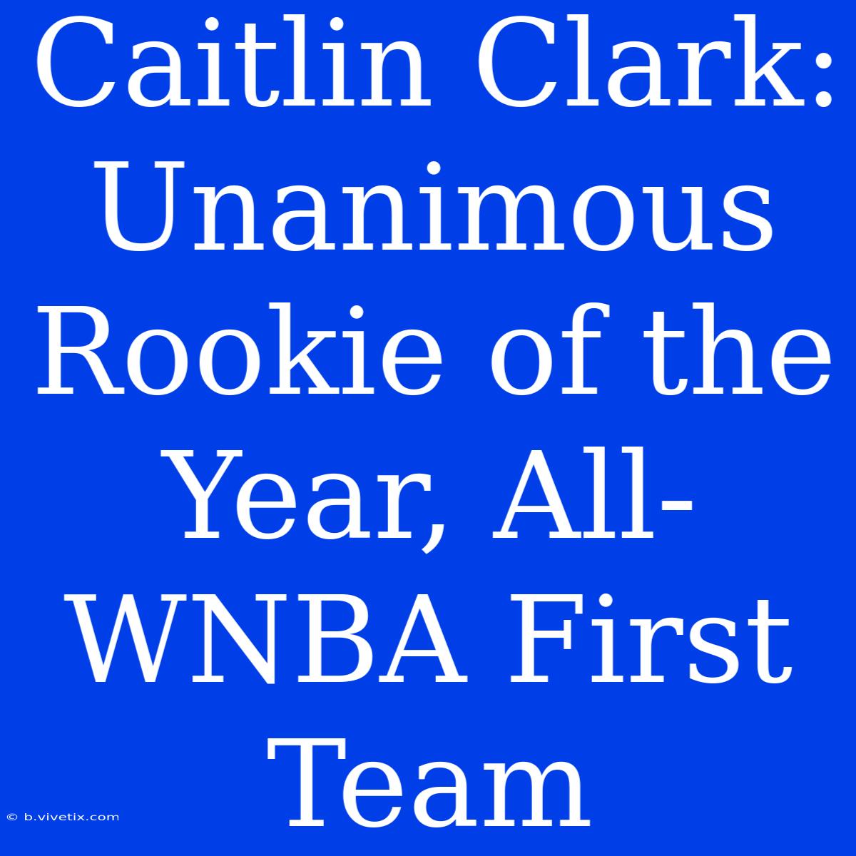 Caitlin Clark: Unanimous Rookie Of The Year, All-WNBA First Team