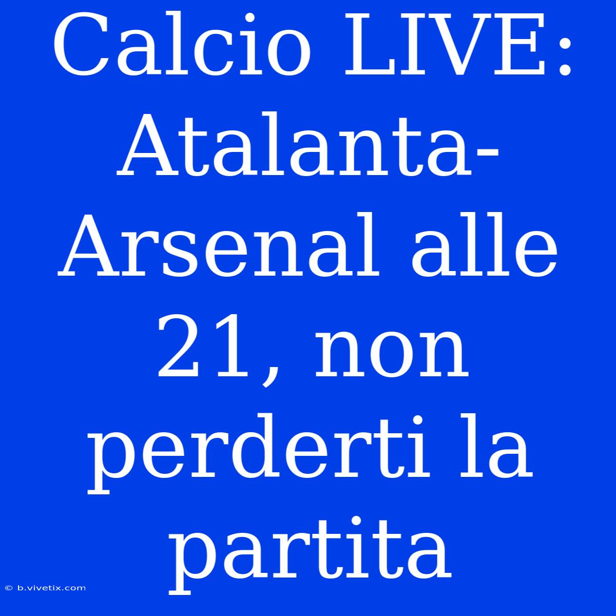 Calcio LIVE: Atalanta-Arsenal Alle 21, Non Perderti La Partita