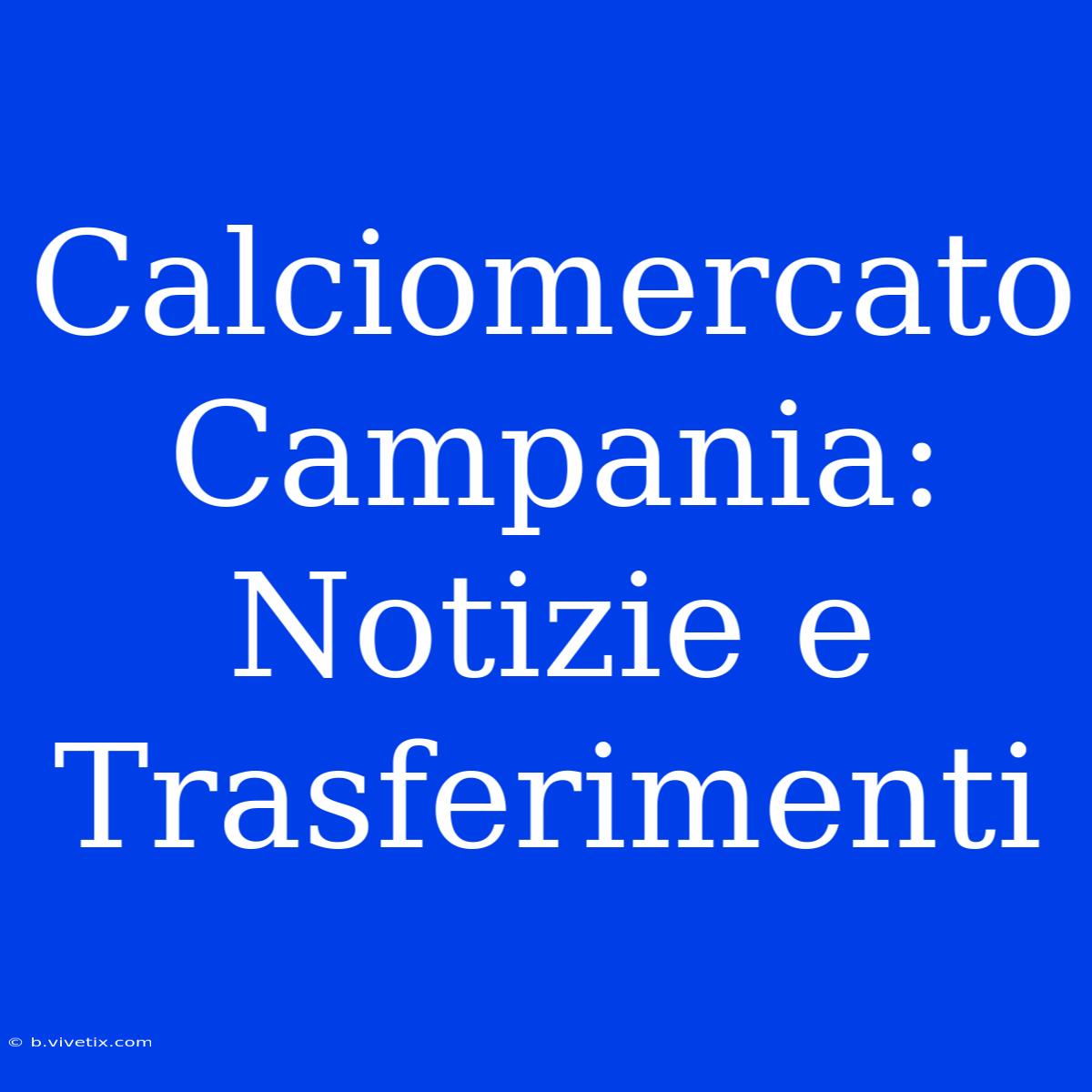 Calciomercato Campania: Notizie E Trasferimenti