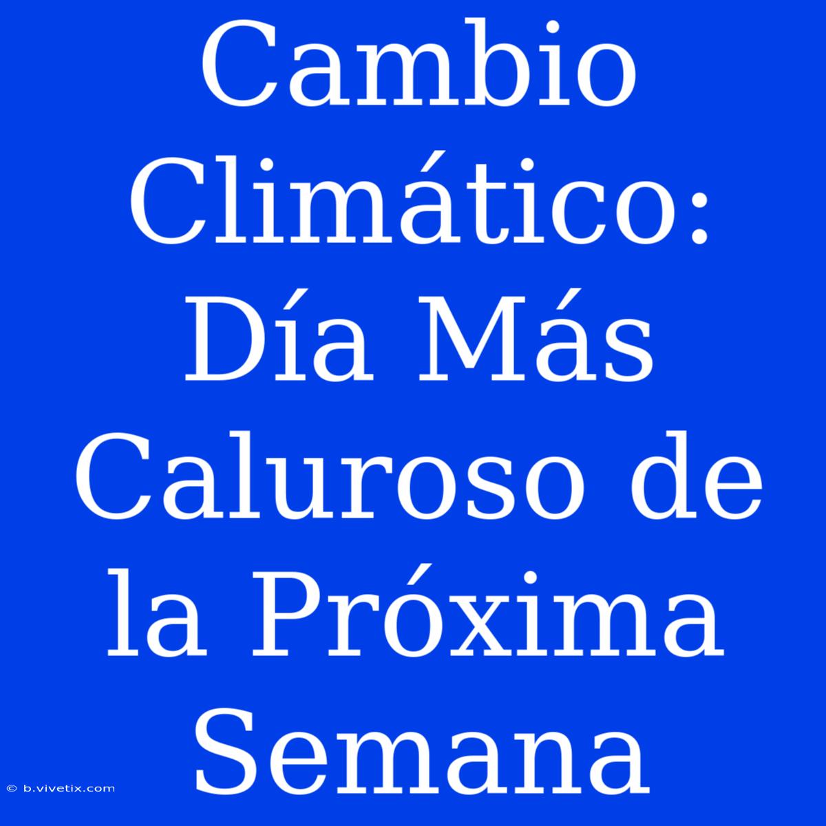 Cambio Climático: Día Más Caluroso De La Próxima Semana