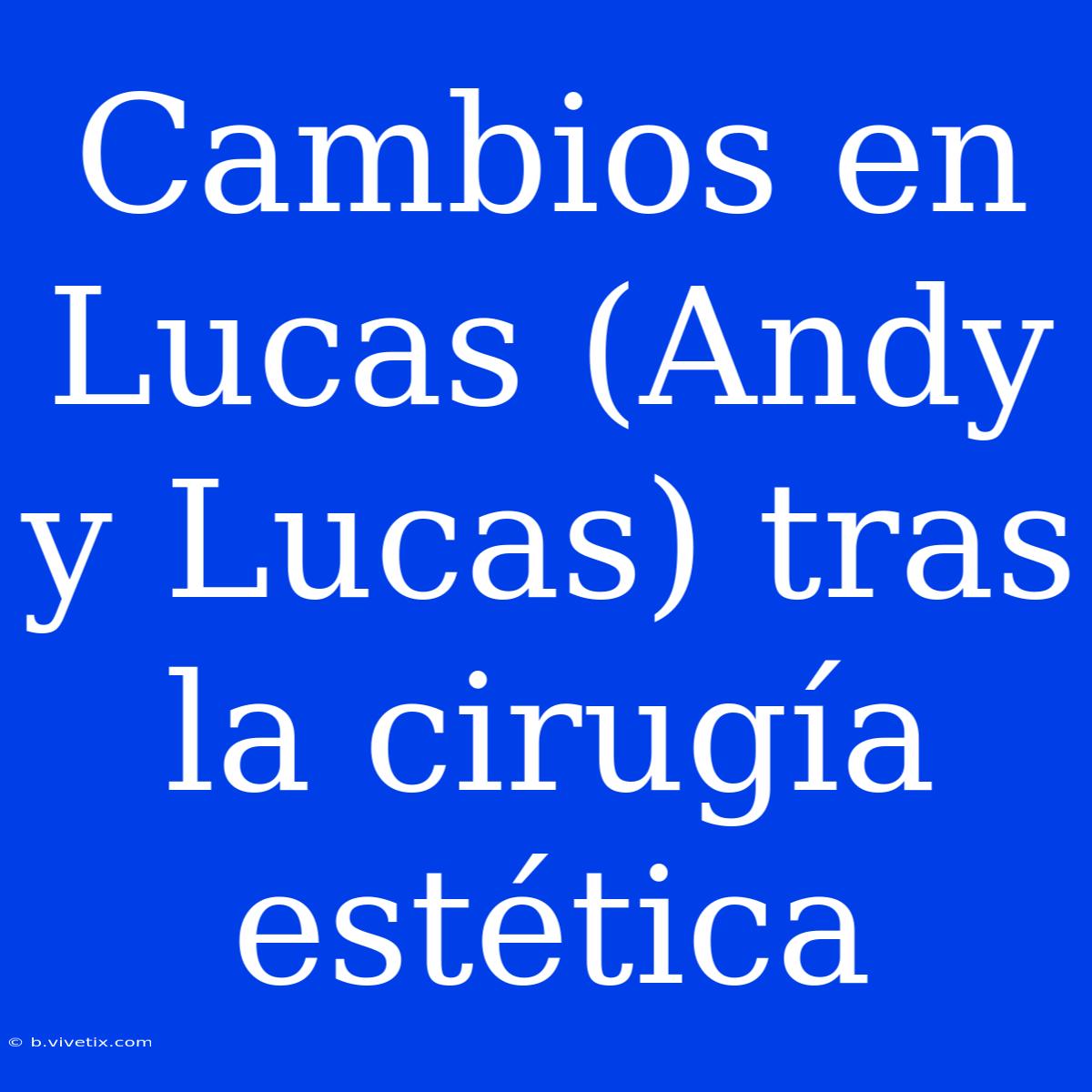 Cambios En Lucas (Andy Y Lucas) Tras La Cirugía Estética