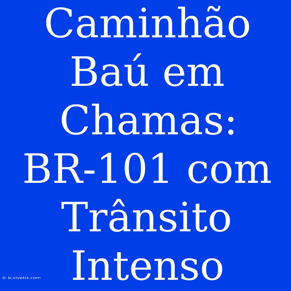 Caminhão Baú Em Chamas: BR-101 Com Trânsito Intenso