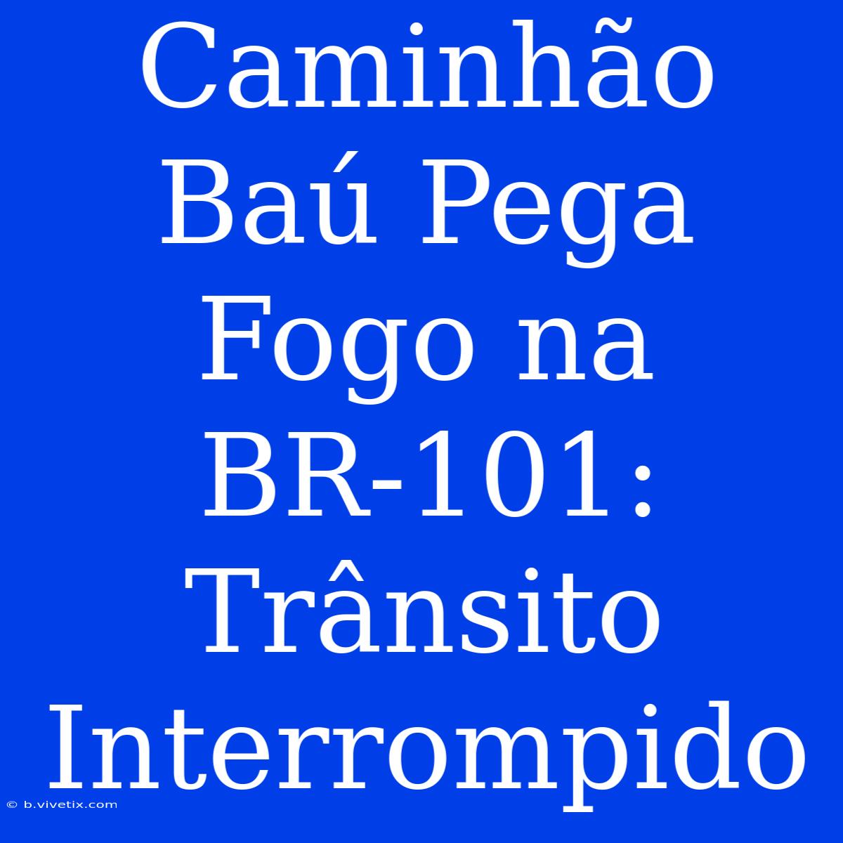 Caminhão Baú Pega Fogo Na BR-101: Trânsito Interrompido