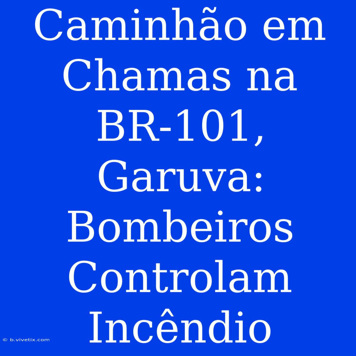 Caminhão Em Chamas Na BR-101, Garuva: Bombeiros Controlam Incêndio