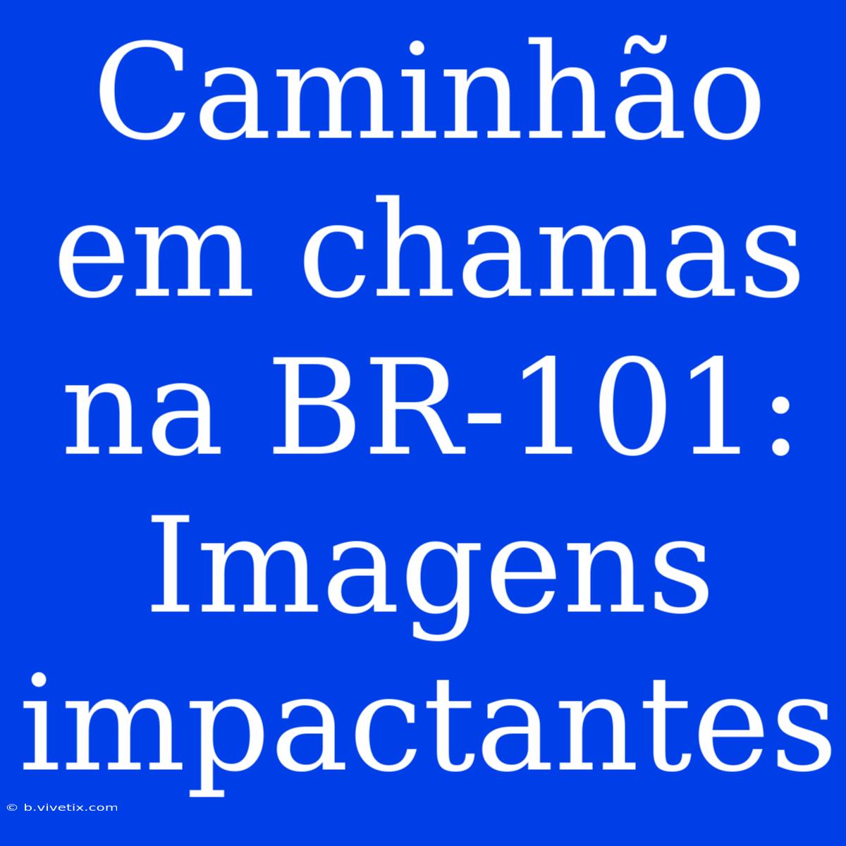 Caminhão Em Chamas Na BR-101: Imagens Impactantes